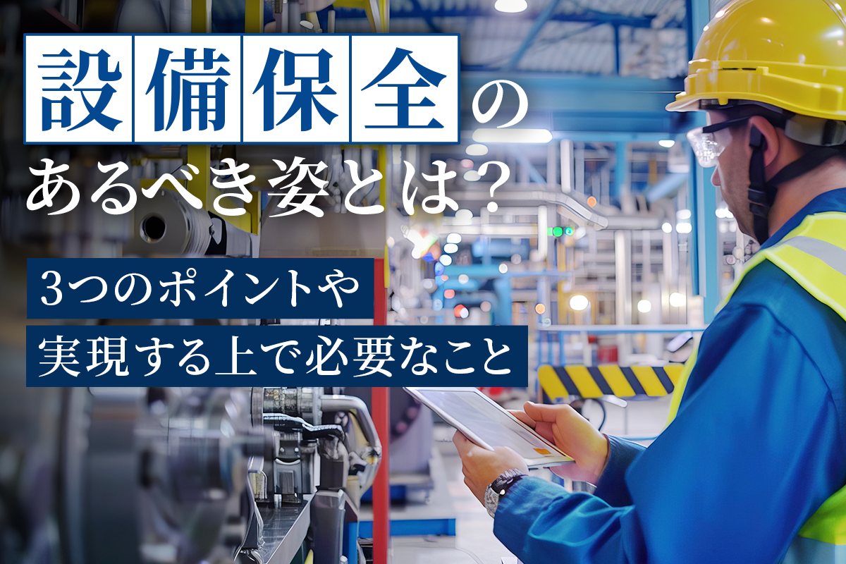 設備保全のあるべき姿とは？3つのポイントや実現する上で必要なこと