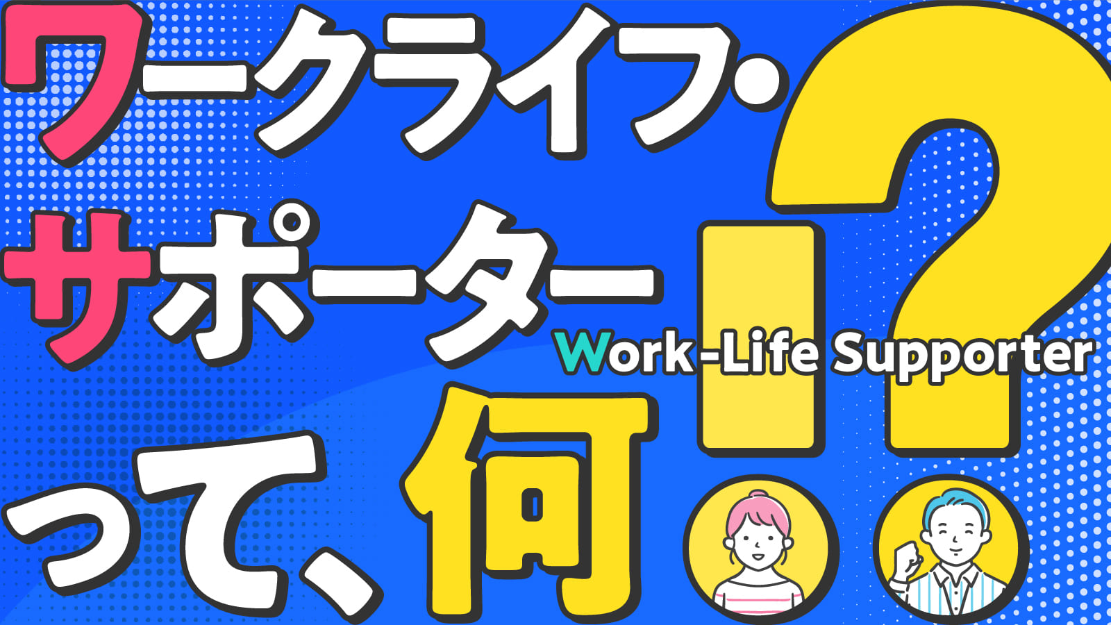 ワークライフ・サポーターって、何！？