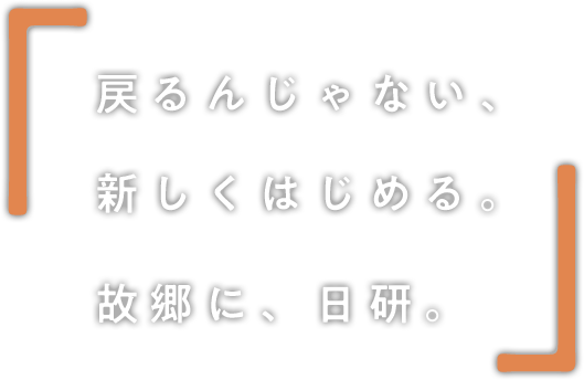 戻るんじゃない、新しくはじめる。故郷に、日研。