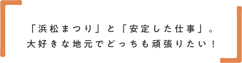 「浜松まつり」と「安定した仕事」。大好きな地元でどっちも頑張りたい!
