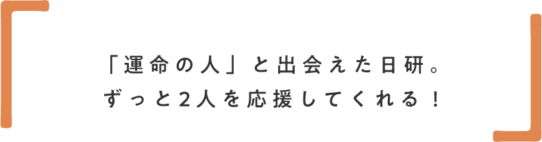 「運命の人」と出会えた日研。ずっと2人を応援してくれる!